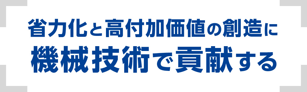 省力化と高付加価値の創造に機械技術で貢献する